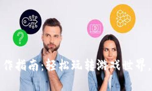 区块链游戏操作指南：轻松玩转游戏世界，赢取丰厚奖励