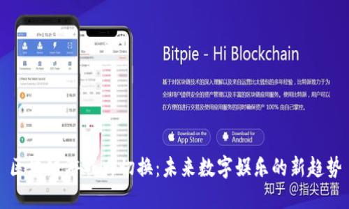 区块链游戏大切换：未来数字娱乐的新趋势