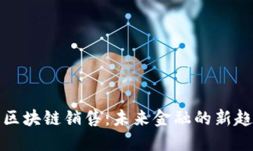 广州金融区块链销售：未来金融的新趋势与机遇