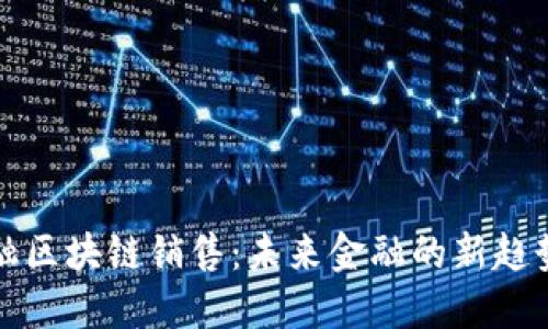 广州金融区块链销售：未来金融的新趋势与机遇