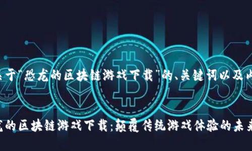 以下是关于“恐龙的区块链游戏下载”的、关键词以及内容大纲。


探索恐龙的区块链游戏下载：颠覆传统游戏体验的未来之旅