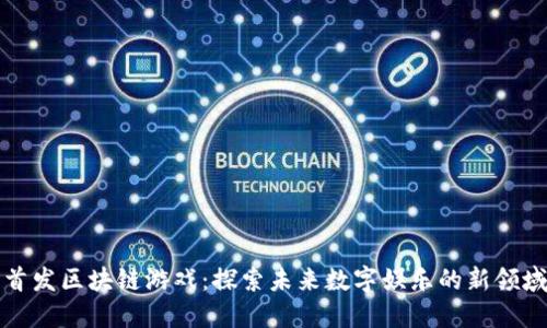 首发区块链游戏：探索未来数字娱乐的新领域