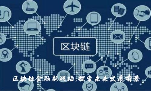 区块链金融新战场：探索未来发展前景