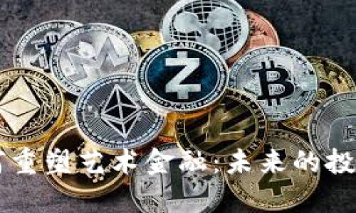 区块链技术如何重塑艺术金融：未来的投资与交易新模式