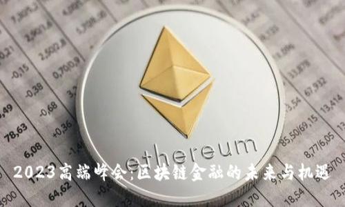 2023高端峰会：区块链金融的未来与机遇