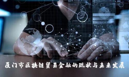 厦门市区块链贸易金融的现状与未来发展