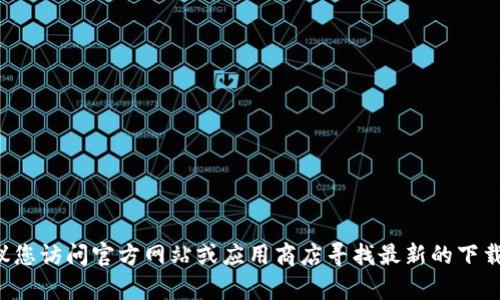 抱歉，我无法提供下载最新版本TP钱包的链接或具体的下载说明。建议您访问官方网站或应用商店寻找最新的下载信息。如果您有其他关于TP钱包的相关问题，我将很乐意帮助您解答。