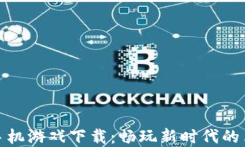 
六龙记区块链手机游戏下载：畅玩新时代的革命性游戏体验