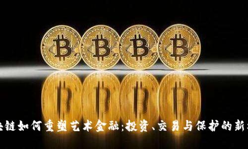 区块链如何重塑艺术金融：投资、交易与保护的新机遇