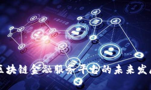 福州区块链金融服务平台的未来发展分析