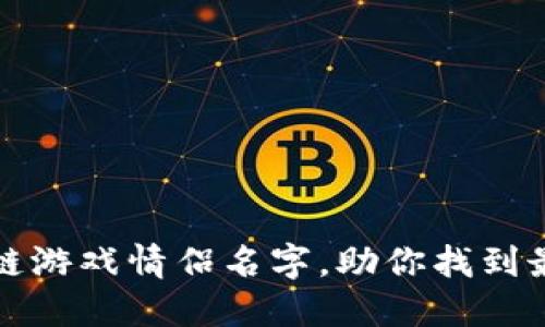 100个创意区块链游戏情侣名字，助你找到最合适的爱侣称号