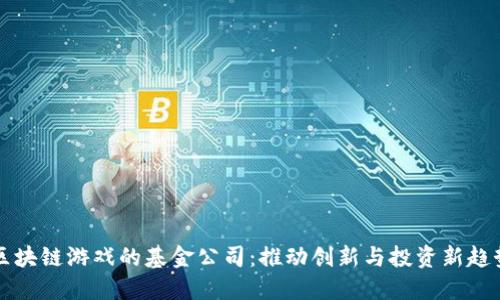 区块链游戏的基金公司：推动创新与投资新趋势