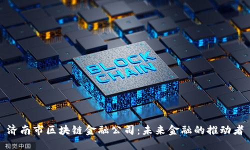 济南市区块链金融公司：未来金融的推动者