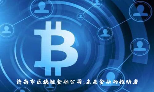 济南市区块链金融公司：未来金融的推动者