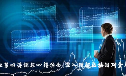 区块链金融第四讲课程心得体会：深入理解区块链对金融业的影响