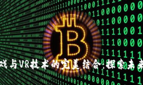 区块链游戏与VR技术的完美结合：探索未来游戏体验