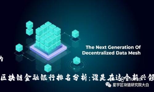 思考一个且的

2023年中国区块链金融银行排名分析：谁是在这个新兴领域的领跑者？