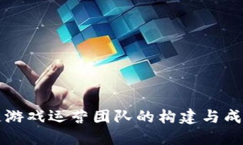 区块链游戏运营团队的构建与成功之路