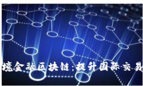 工商银行跨境金融区块链：提升国际交易效率的利器