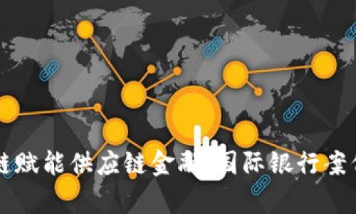 区块链赋能供应链金融：国际银行案例分析