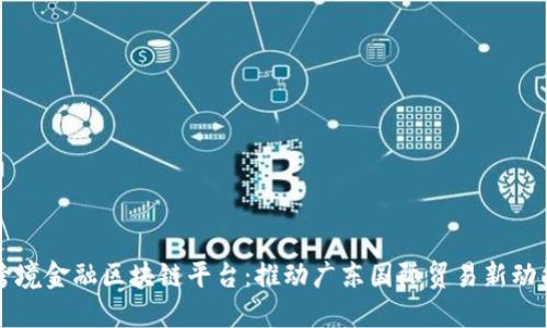 跨境金融区块链平台：推动广东国际贸易新动能