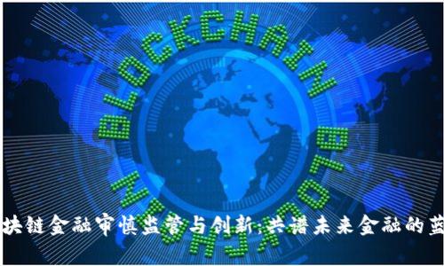 区块链金融审慎监管与创新：共谱未来金融的蓝图