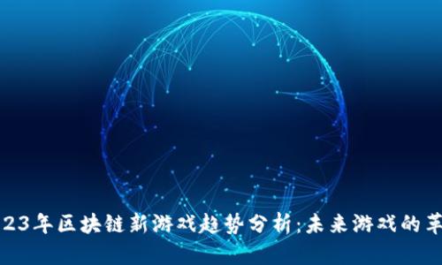 2023年区块链新游戏趋势分析：未来游戏的革命
