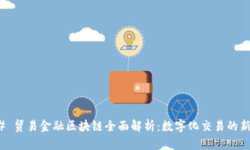 ### 贸易金融区块链全面解析：数字化交易的新机遇