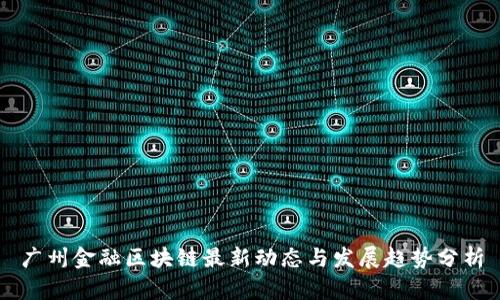 广州金融区块链最新动态与发展趋势分析