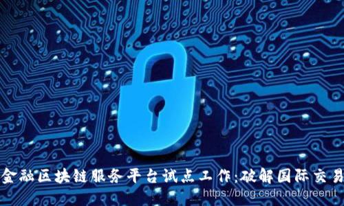 跨境金融区块链服务平台试点工作：破解国际交易壁垒