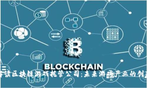 全面解读区块链游戏托管公司：未来游戏产业的创新引擎
