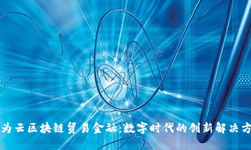 华为云区块链贸易金融：数字时代的创新解决方案