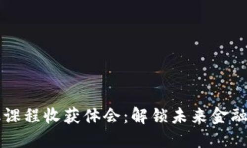 区块链金融课程收获体会：解锁未来金融的关键技能