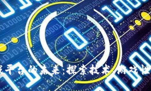 区块链游戏平台的未来：探索技术、游戏性与市场潜力