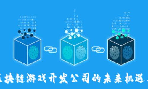   
长沙区块链游戏开发公司的未来机遇与挑战