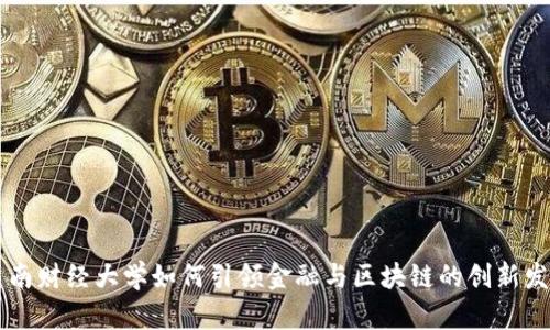 西南财经大学如何引领金融与区块链的创新发展
