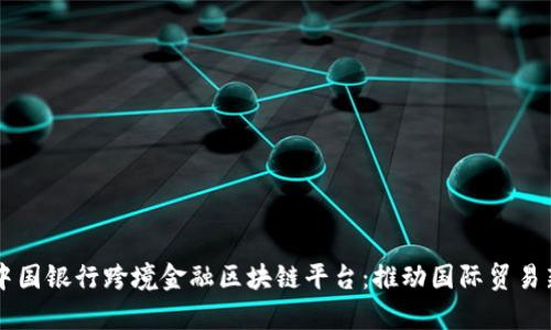 青岛中国银行跨境金融区块链平台：推动国际贸易新模式