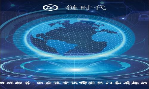 最佳区块链游戏推荐：你应该尝试哪些热门和有趣的区块链游戏？