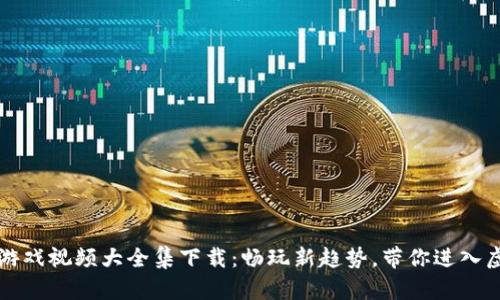 区块链游戏视频大全集下载：畅玩新趋势，带你进入虚拟世界