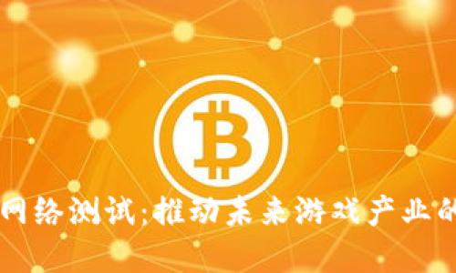 区块链游戏网络测试：推动未来游戏产业的革命性变革