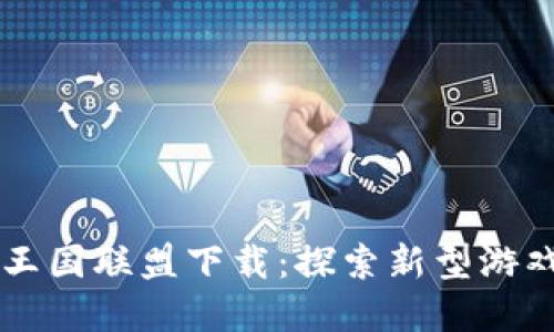 区块链游戏王国联盟下载：探索新型游戏世界的指南