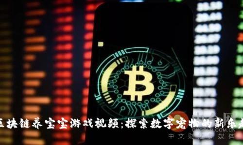 区块链养宝宝游戏视频：探索数字宠物的新乐趣