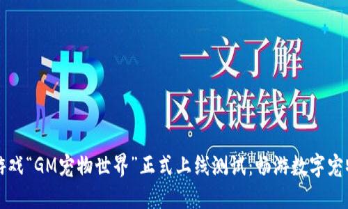 区块链游戏“GM宠物世界”正式上线测试：畅游数字宠物新世界
