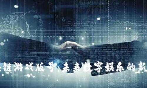 区块链游戏版号：未来数字娱乐的新纪元