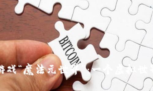 探索区块链游戏“魔法元世界”：一个虚拟世界的奇幻旅程