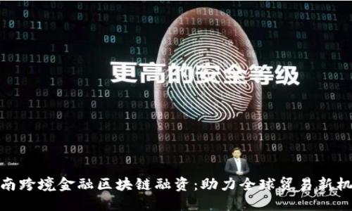 海南跨境金融区块链融资：助力全球贸易新机遇