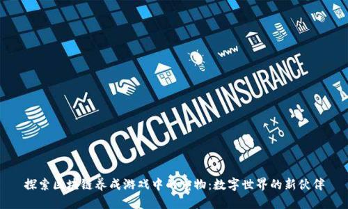 探索区块链养成游戏中的宠物：数字世界的新伙伴