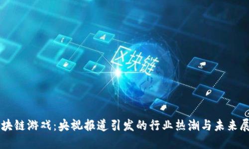 区块链游戏：央视报道引发的行业热潮与未来展望