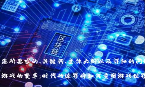 下面是您所要求的、关键词、主体大纲以及详细的问题解析：

区块链游戏的变革：时代的边界将如何重塑游戏世界