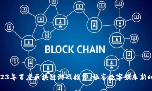 2023年百度区块链游戏推荐：畅享数字娱乐新时代